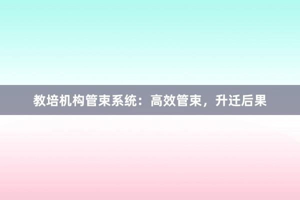 教培机构管束系统:高效管束,升迁后果