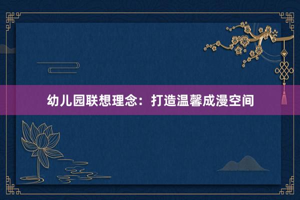 幼儿园联想理念：打造温馨成漫空间