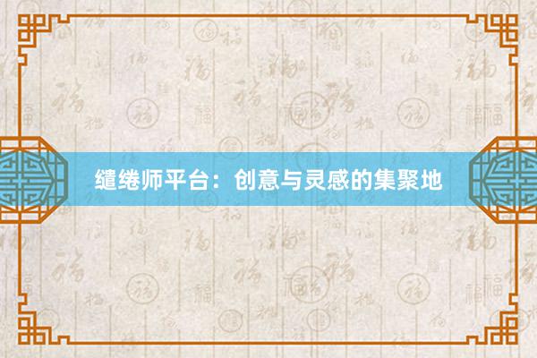 缱绻师平台:创意与灵感的集聚地