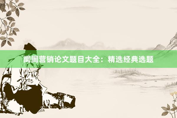 阛阓营销论文题目大全：精选经典选题