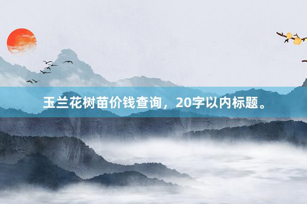 玉兰花树苗价钱查询，20字以内标题。
